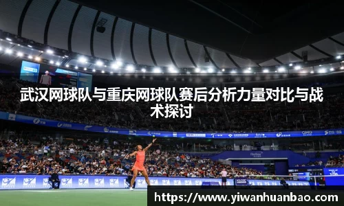 武汉网球队与重庆网球队赛后分析力量对比与战术探讨