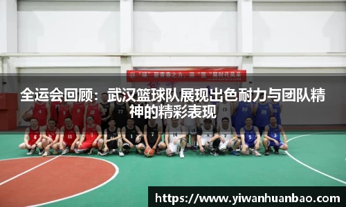 全运会回顾：武汉篮球队展现出色耐力与团队精神的精彩表现