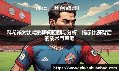 科希策对决精彩瞬间回顾与分析，揭示比赛背后的战术与策略