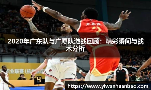 2020年广东队与广厦队激战回顾：精彩瞬间与战术分析